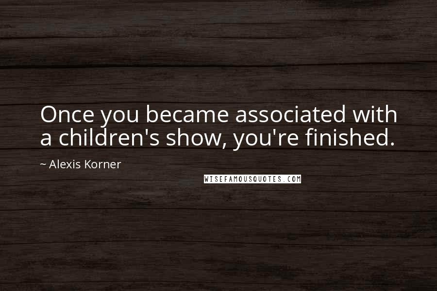 Alexis Korner Quotes: Once you became associated with a children's show, you're finished.