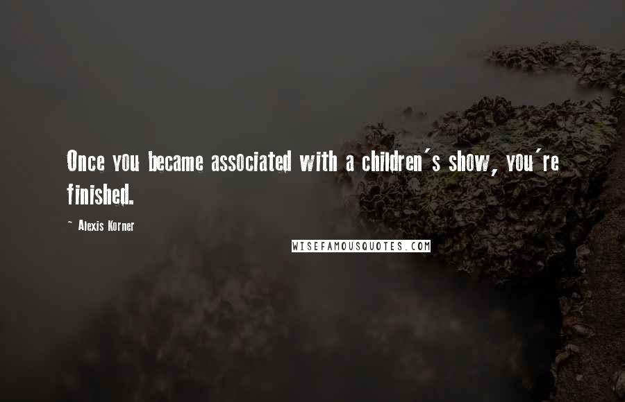 Alexis Korner Quotes: Once you became associated with a children's show, you're finished.