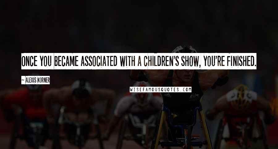 Alexis Korner Quotes: Once you became associated with a children's show, you're finished.