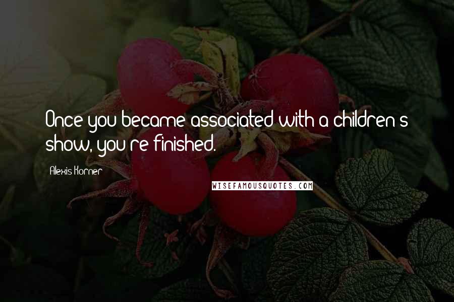 Alexis Korner Quotes: Once you became associated with a children's show, you're finished.