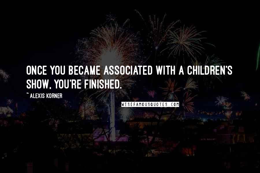 Alexis Korner Quotes: Once you became associated with a children's show, you're finished.