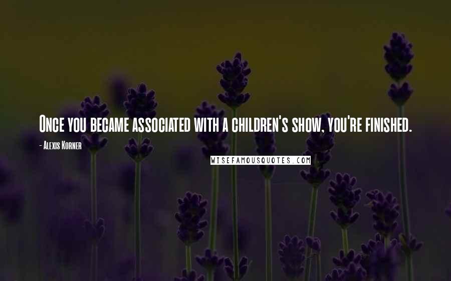 Alexis Korner Quotes: Once you became associated with a children's show, you're finished.