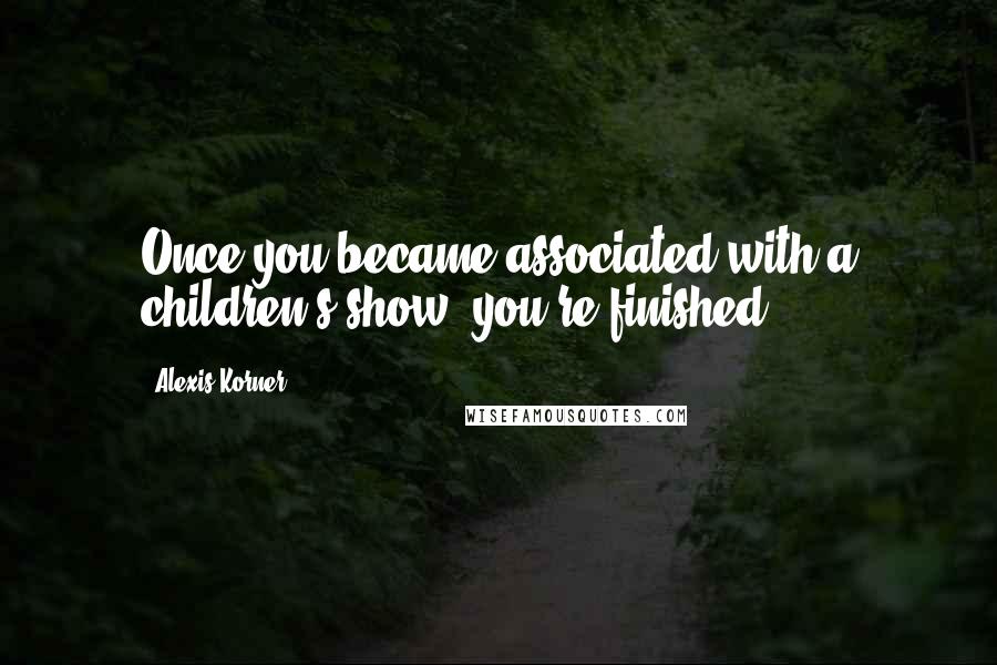 Alexis Korner Quotes: Once you became associated with a children's show, you're finished.
