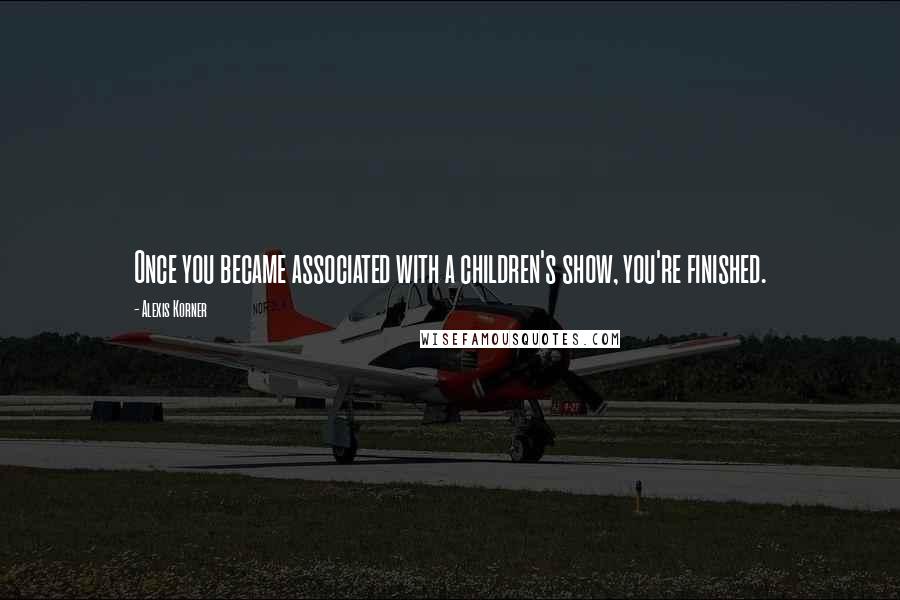 Alexis Korner Quotes: Once you became associated with a children's show, you're finished.