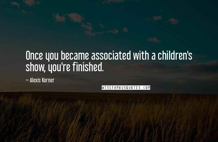 Alexis Korner Quotes: Once you became associated with a children's show, you're finished.