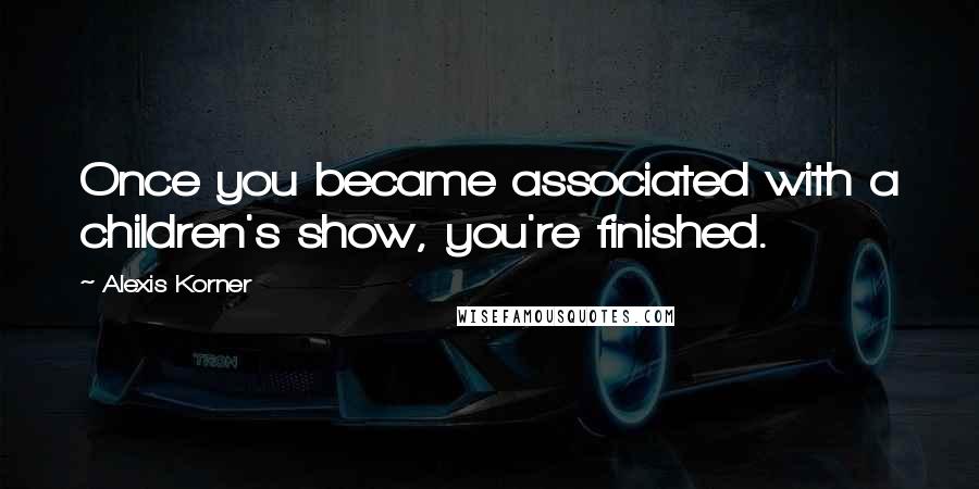 Alexis Korner Quotes: Once you became associated with a children's show, you're finished.