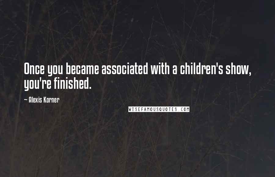 Alexis Korner Quotes: Once you became associated with a children's show, you're finished.
