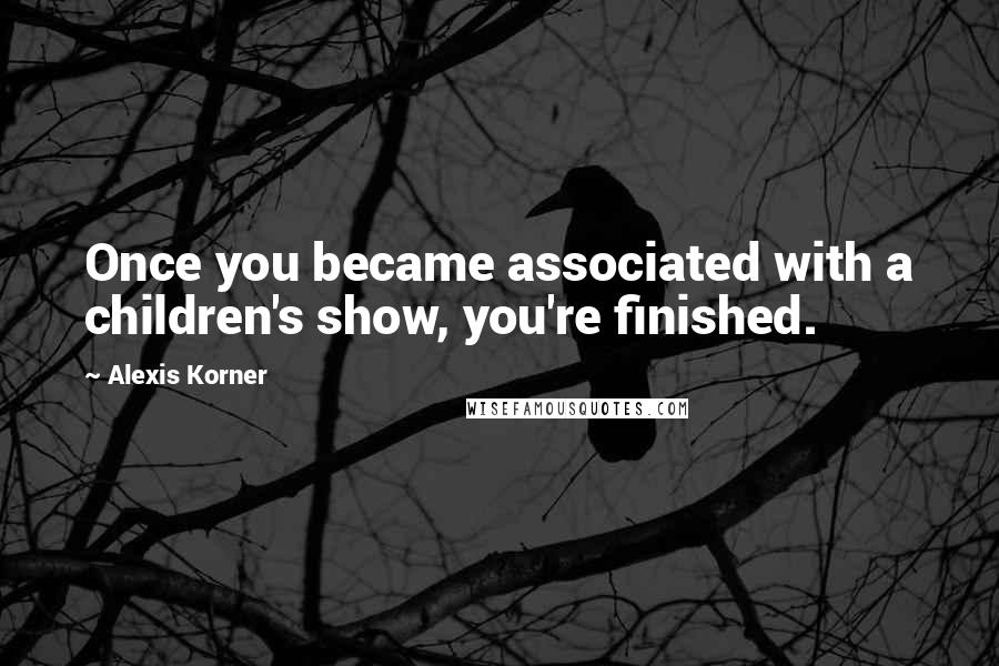Alexis Korner Quotes: Once you became associated with a children's show, you're finished.