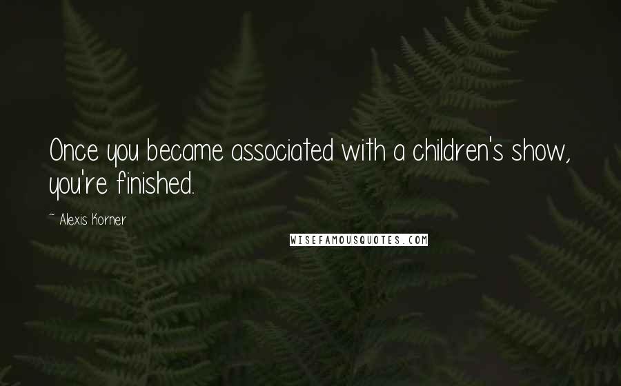 Alexis Korner Quotes: Once you became associated with a children's show, you're finished.