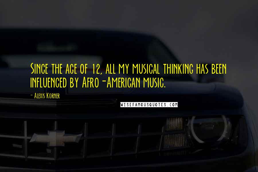 Alexis Korner Quotes: Since the age of 12, all my musical thinking has been influenced by Afro-American music.