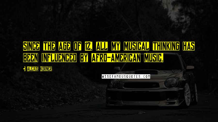 Alexis Korner Quotes: Since the age of 12, all my musical thinking has been influenced by Afro-American music.