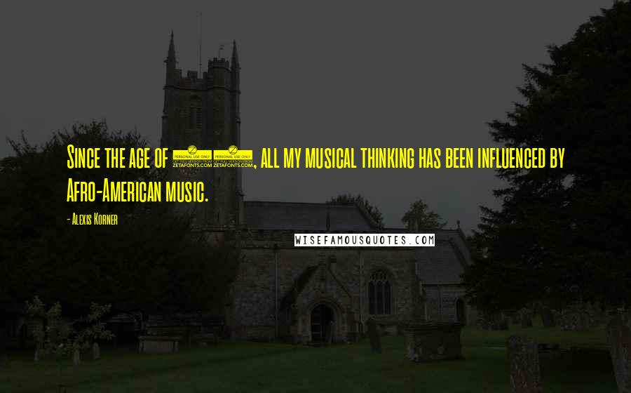 Alexis Korner Quotes: Since the age of 12, all my musical thinking has been influenced by Afro-American music.