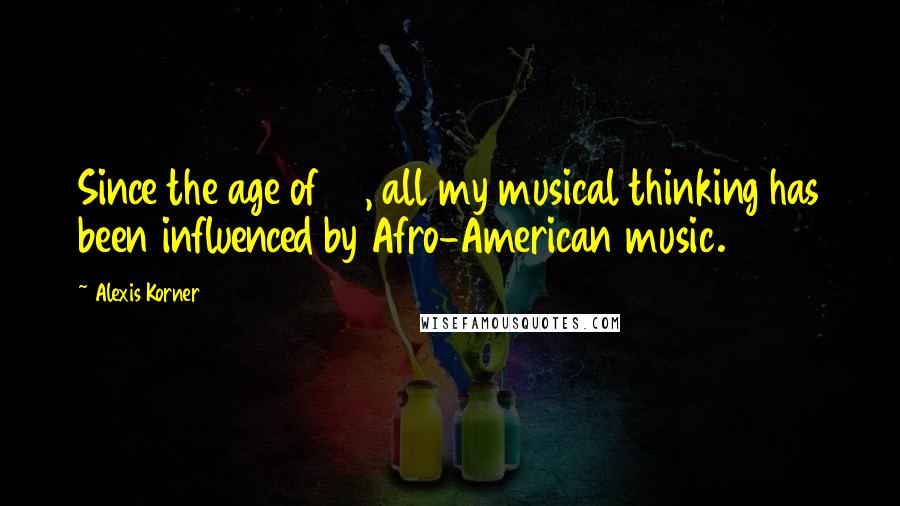 Alexis Korner Quotes: Since the age of 12, all my musical thinking has been influenced by Afro-American music.