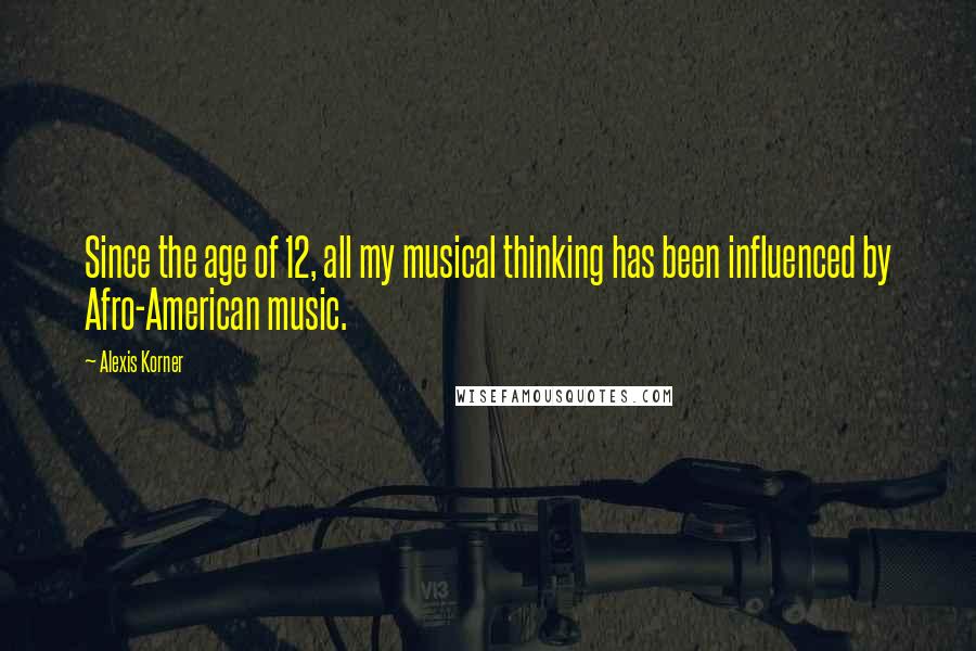 Alexis Korner Quotes: Since the age of 12, all my musical thinking has been influenced by Afro-American music.