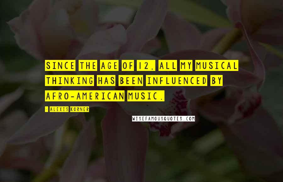 Alexis Korner Quotes: Since the age of 12, all my musical thinking has been influenced by Afro-American music.