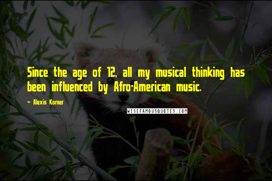 Alexis Korner Quotes: Since the age of 12, all my musical thinking has been influenced by Afro-American music.