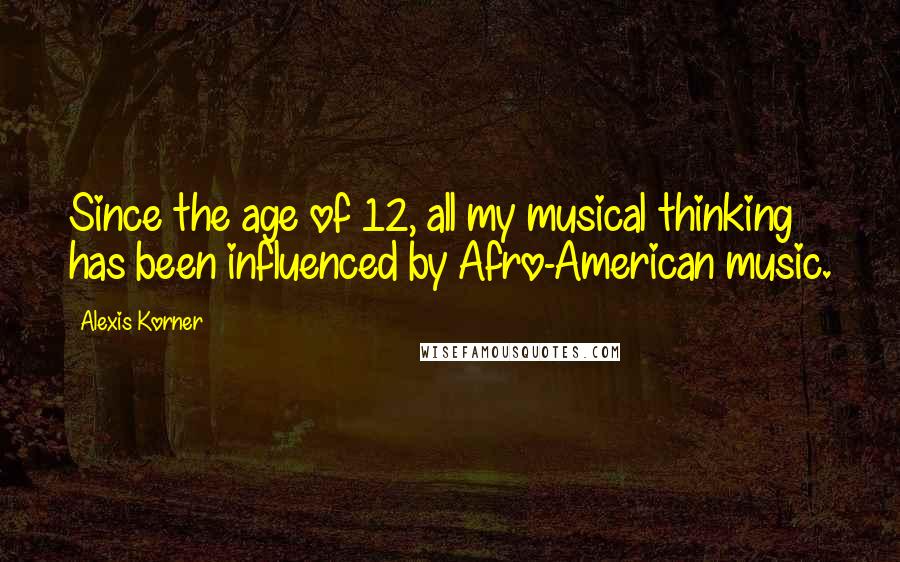 Alexis Korner Quotes: Since the age of 12, all my musical thinking has been influenced by Afro-American music.