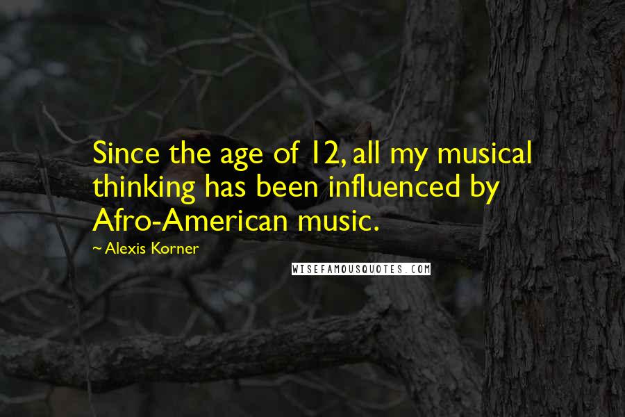 Alexis Korner Quotes: Since the age of 12, all my musical thinking has been influenced by Afro-American music.
