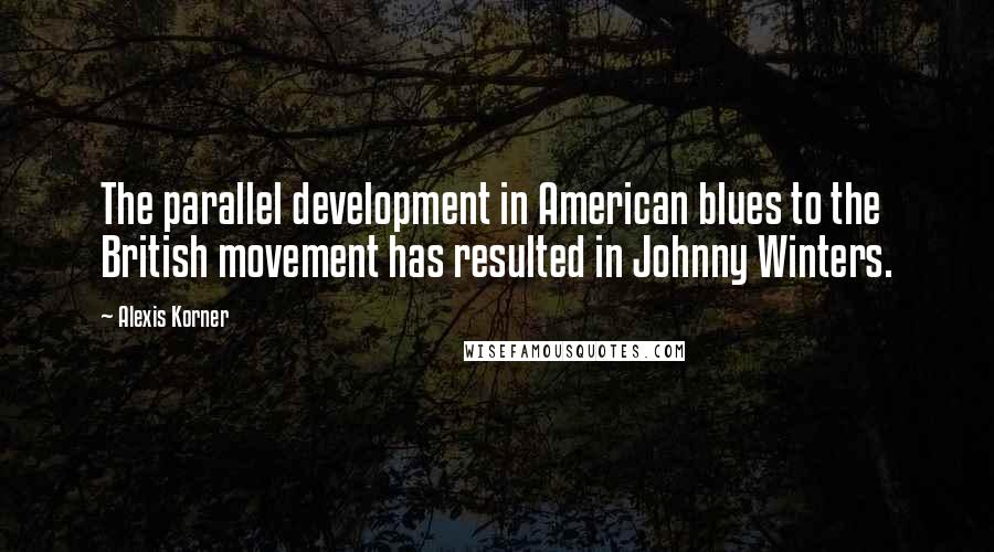 Alexis Korner Quotes: The parallel development in American blues to the British movement has resulted in Johnny Winters.