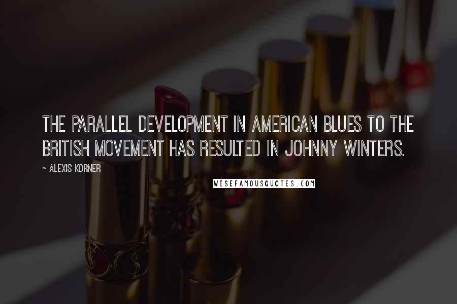 Alexis Korner Quotes: The parallel development in American blues to the British movement has resulted in Johnny Winters.