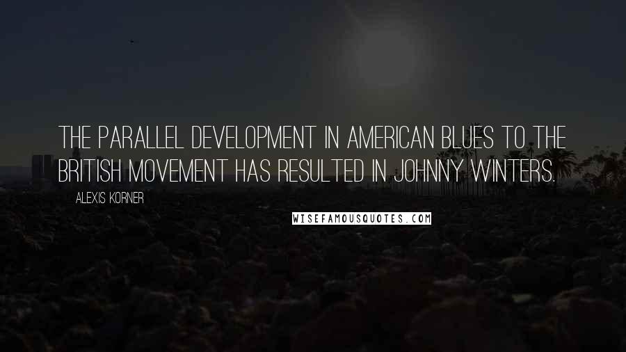 Alexis Korner Quotes: The parallel development in American blues to the British movement has resulted in Johnny Winters.