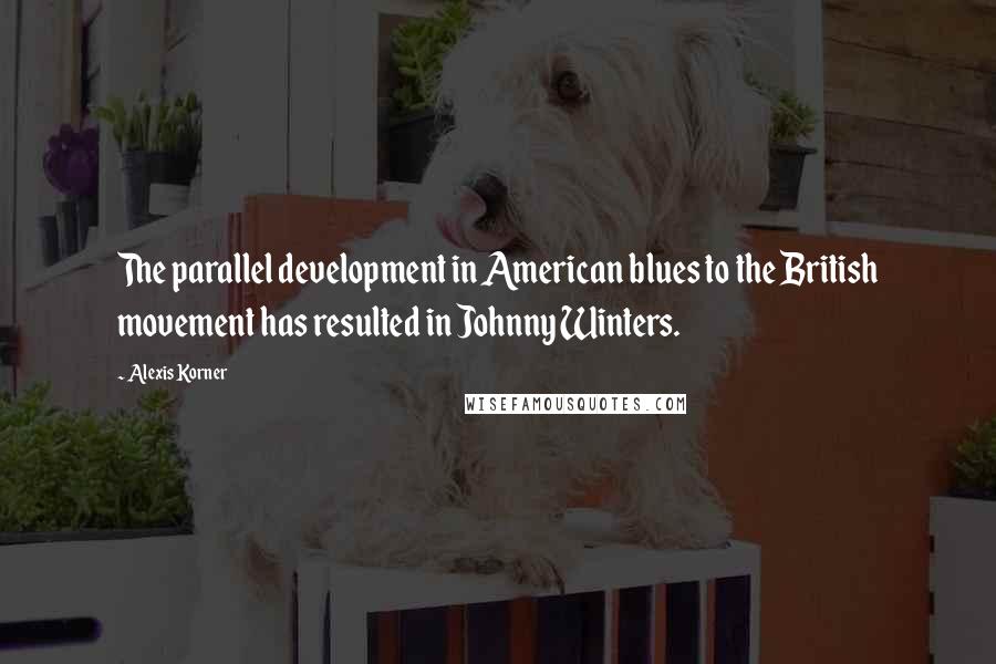 Alexis Korner Quotes: The parallel development in American blues to the British movement has resulted in Johnny Winters.