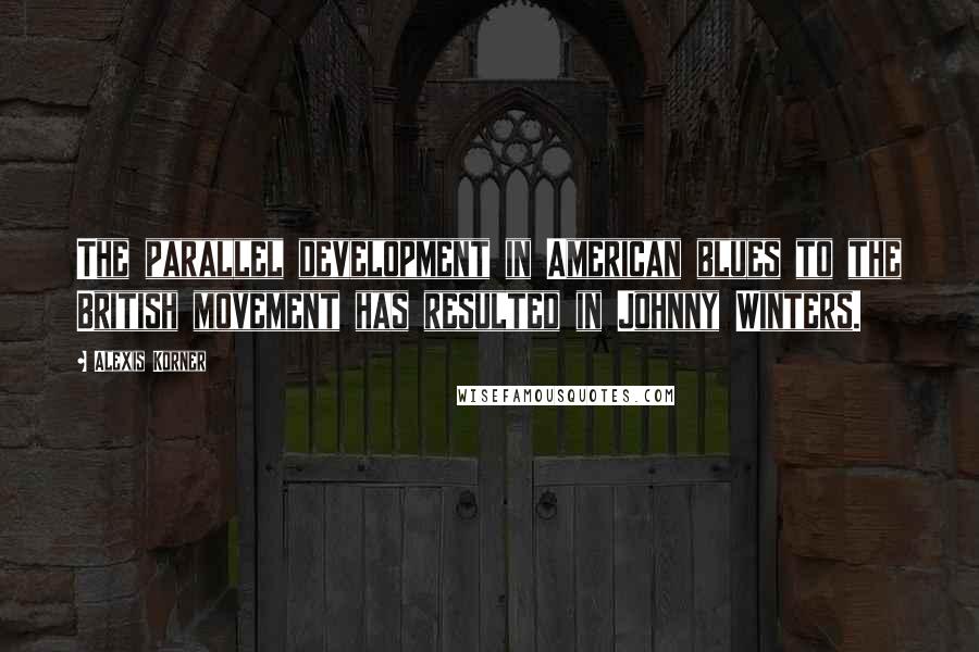 Alexis Korner Quotes: The parallel development in American blues to the British movement has resulted in Johnny Winters.