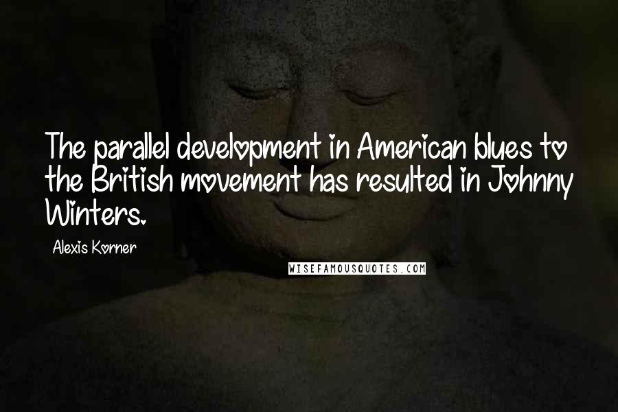 Alexis Korner Quotes: The parallel development in American blues to the British movement has resulted in Johnny Winters.