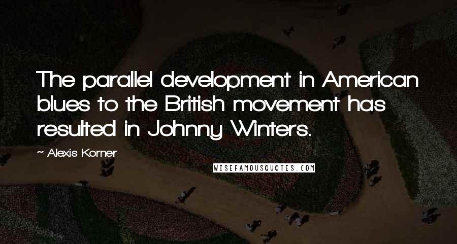 Alexis Korner Quotes: The parallel development in American blues to the British movement has resulted in Johnny Winters.