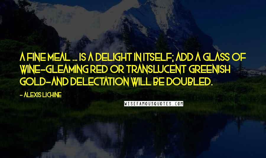 Alexis Lichine Quotes: A fine meal ... is a delight in itself; add a glass of wine-gleaming red or translucent greenish gold-and delectation will be doubled.