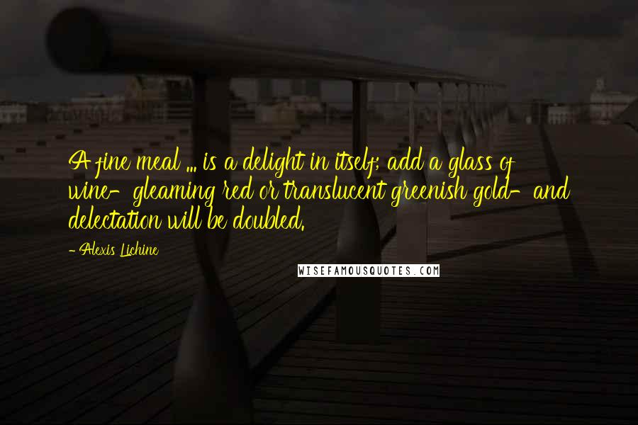 Alexis Lichine Quotes: A fine meal ... is a delight in itself; add a glass of wine-gleaming red or translucent greenish gold-and delectation will be doubled.