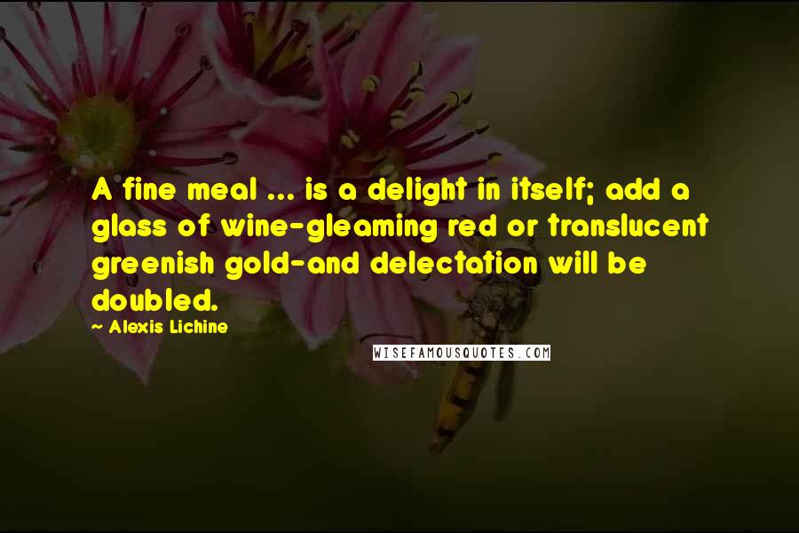 Alexis Lichine Quotes: A fine meal ... is a delight in itself; add a glass of wine-gleaming red or translucent greenish gold-and delectation will be doubled.