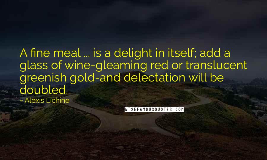 Alexis Lichine Quotes: A fine meal ... is a delight in itself; add a glass of wine-gleaming red or translucent greenish gold-and delectation will be doubled.