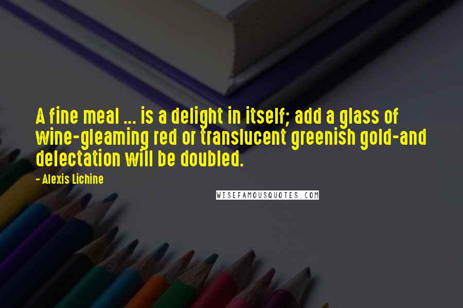 Alexis Lichine Quotes: A fine meal ... is a delight in itself; add a glass of wine-gleaming red or translucent greenish gold-and delectation will be doubled.