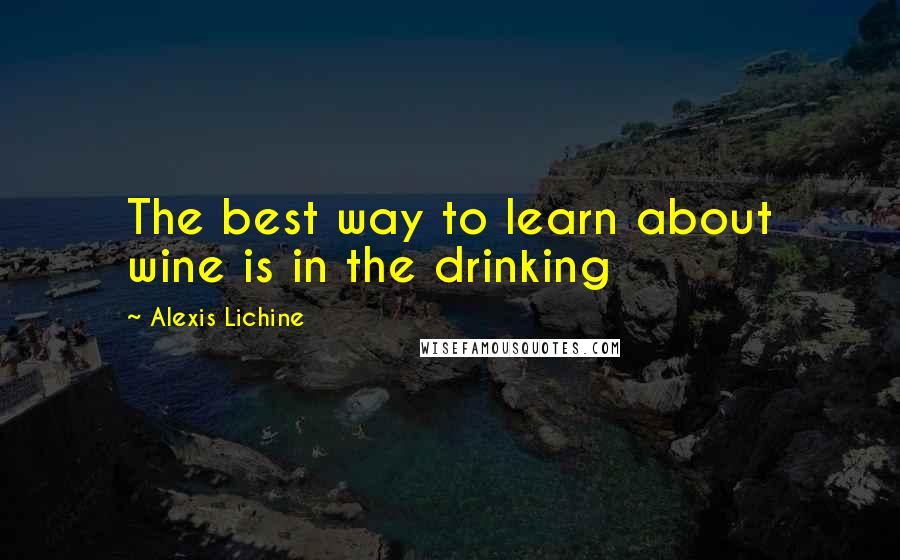 Alexis Lichine Quotes: The best way to learn about wine is in the drinking