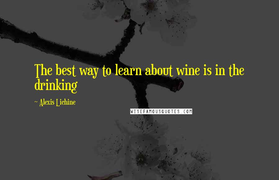 Alexis Lichine Quotes: The best way to learn about wine is in the drinking