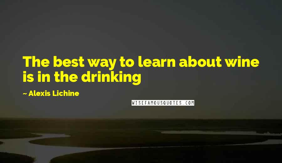 Alexis Lichine Quotes: The best way to learn about wine is in the drinking