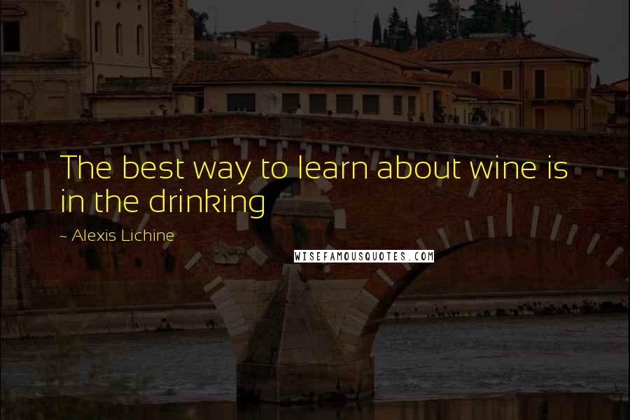 Alexis Lichine Quotes: The best way to learn about wine is in the drinking