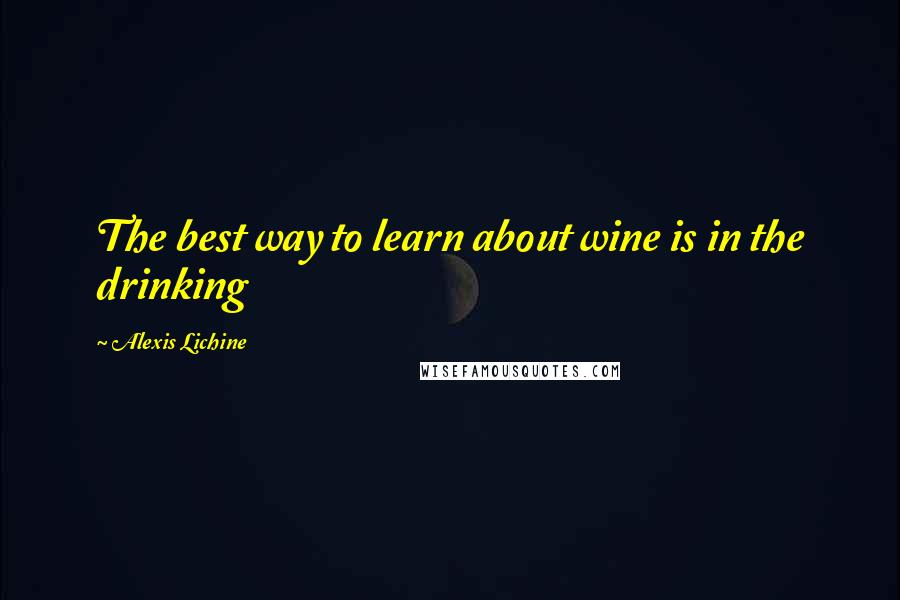 Alexis Lichine Quotes: The best way to learn about wine is in the drinking