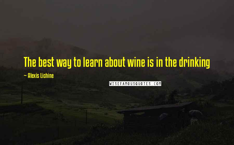 Alexis Lichine Quotes: The best way to learn about wine is in the drinking