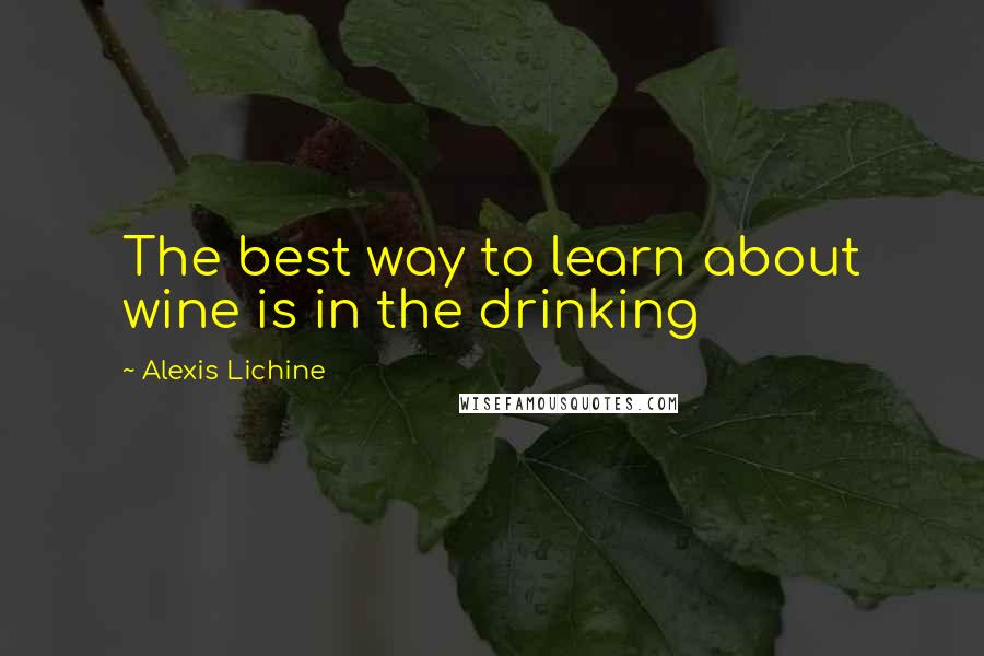 Alexis Lichine Quotes: The best way to learn about wine is in the drinking