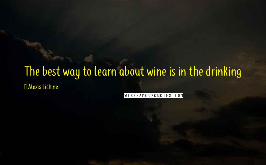 Alexis Lichine Quotes: The best way to learn about wine is in the drinking