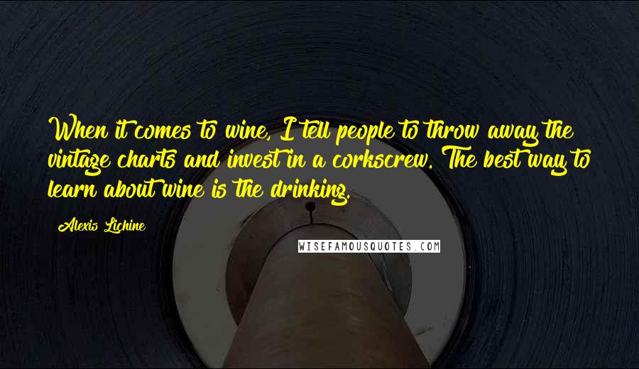Alexis Lichine Quotes: When it comes to wine, I tell people to throw away the vintage charts and invest in a corkscrew. The best way to learn about wine is the drinking.
