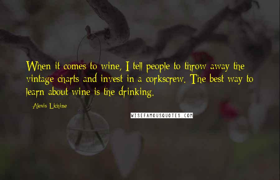 Alexis Lichine Quotes: When it comes to wine, I tell people to throw away the vintage charts and invest in a corkscrew. The best way to learn about wine is the drinking.