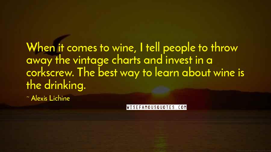 Alexis Lichine Quotes: When it comes to wine, I tell people to throw away the vintage charts and invest in a corkscrew. The best way to learn about wine is the drinking.