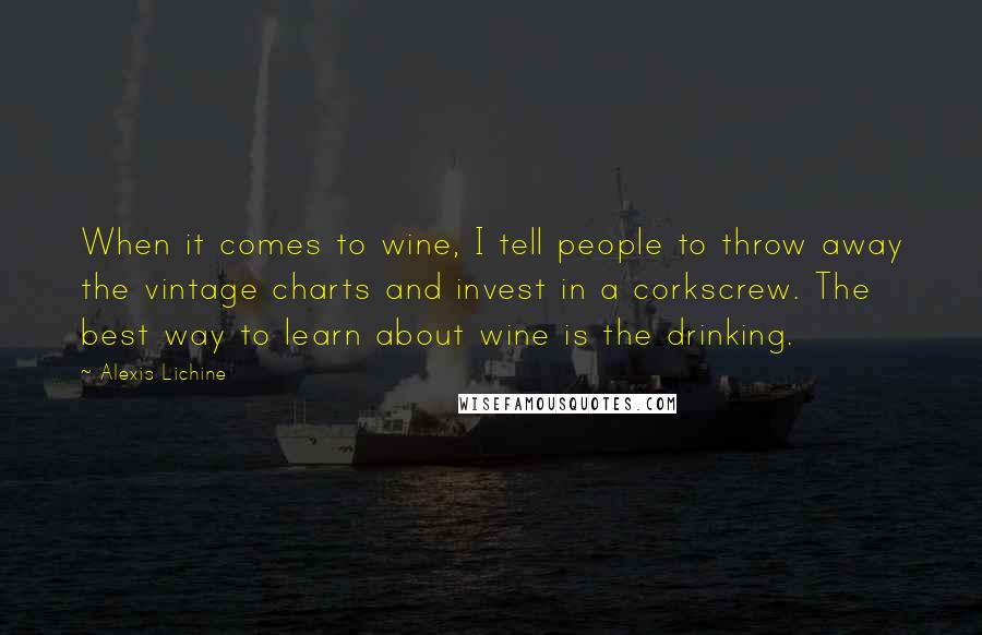 Alexis Lichine Quotes: When it comes to wine, I tell people to throw away the vintage charts and invest in a corkscrew. The best way to learn about wine is the drinking.