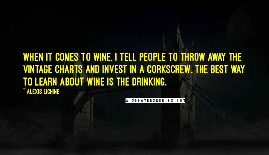 Alexis Lichine Quotes: When it comes to wine, I tell people to throw away the vintage charts and invest in a corkscrew. The best way to learn about wine is the drinking.