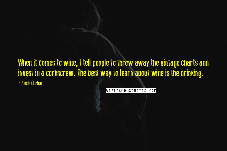 Alexis Lichine Quotes: When it comes to wine, I tell people to throw away the vintage charts and invest in a corkscrew. The best way to learn about wine is the drinking.