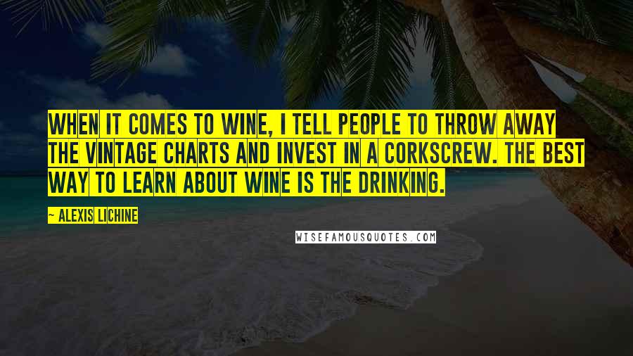 Alexis Lichine Quotes: When it comes to wine, I tell people to throw away the vintage charts and invest in a corkscrew. The best way to learn about wine is the drinking.