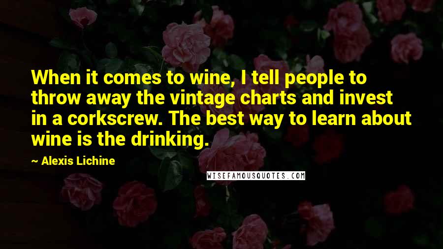 Alexis Lichine Quotes: When it comes to wine, I tell people to throw away the vintage charts and invest in a corkscrew. The best way to learn about wine is the drinking.